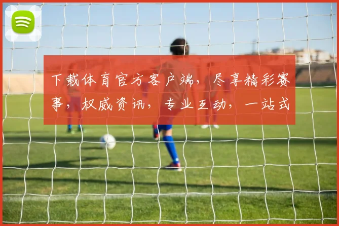 下载体育官方客户端，尽享精彩赛事，权威资讯，专业互动，一站式体育体验，不容错过