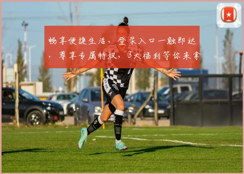 畅享便捷生活，登录入口一触即达，尊享专属特权，3大福利等你来拿，立即体验