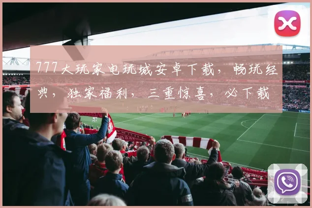 777大玩家电玩城安卓下载，畅玩经典，独家福利，三重惊喜，必下载逗逗逗