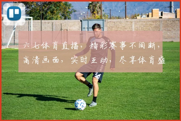 六七体育直播，精彩赛事不间断，高清画面，实时互动，尽享体育盛宴，不容错过