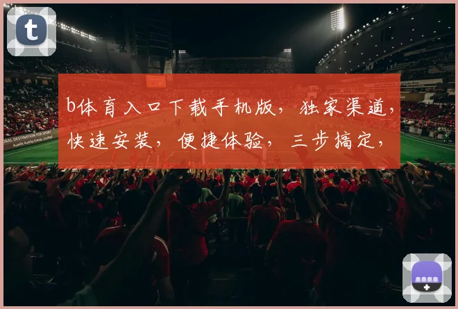 b体育入口下载手机版，独家渠道，快速安装，便捷体验，三步搞定，畅享无阻，必看攻略