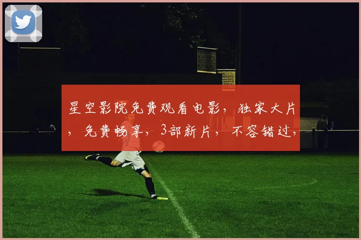 星空影院免费观看电影，独家大片，免费畅享，3部新片，不容错过，速来体验