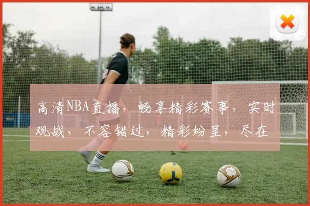 高清NBA直播，畅享精彩赛事，实时观战，不容错过，精彩纷呈，尽在掌握，