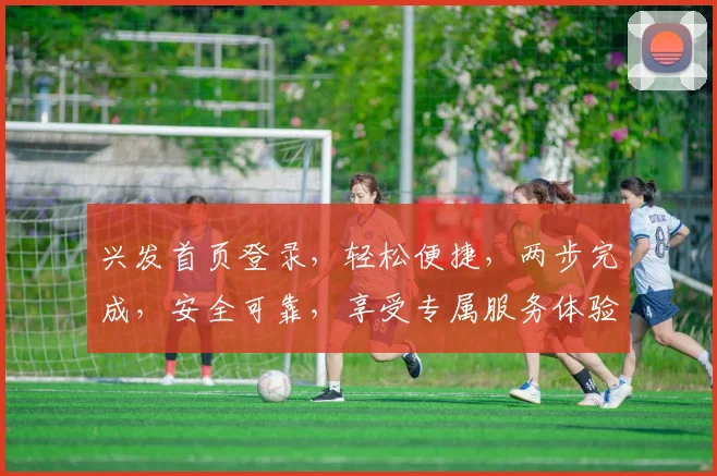兴发首页登录，轻松便捷，两步完成，安全可靠，享受专属服务体验