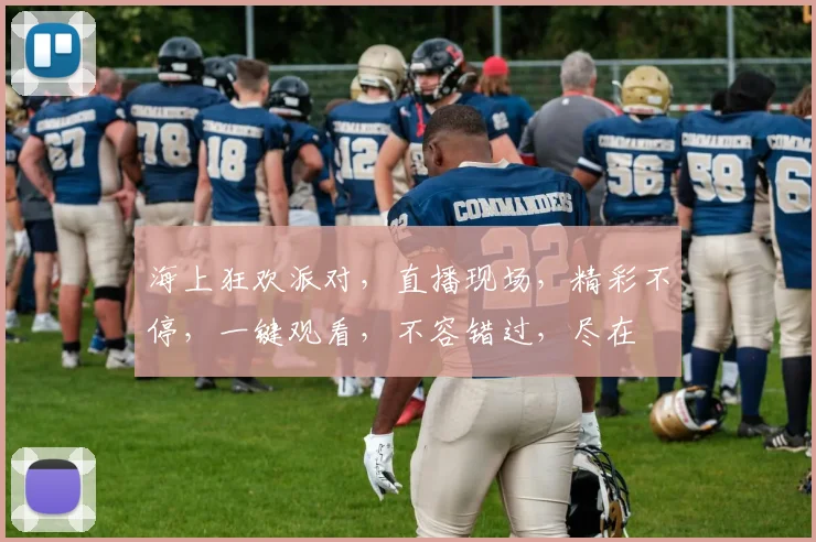 海上狂欢派对，直播现场，精彩不停，一键观看，不容错过，尽在