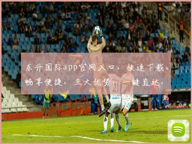 东升国际app官网入口，快速下载，畅享便捷，三大优势，一键直达，轻松体验
