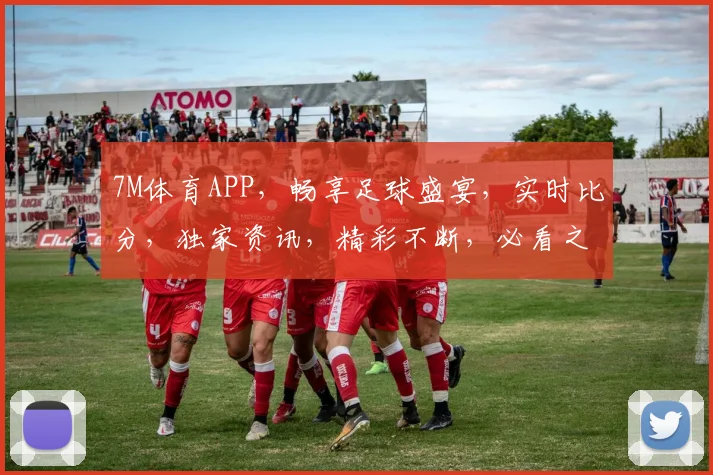 7M体育APP，畅享足球盛宴，实时比分，独家资讯，精彩不断，必看之选