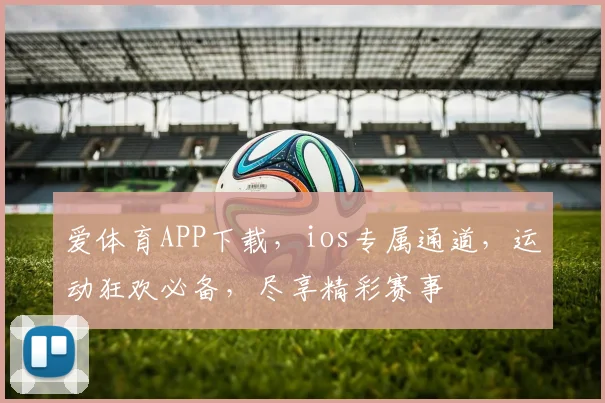 爱体育APP下载，ios专属通道，运动狂欢必备，尽享精彩赛事