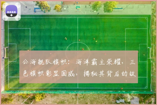 公海舰队旗帜：海洋霸主荣耀，三色旗帜彰显国威，揭秘其背后的故事
