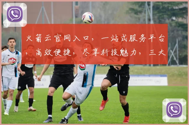火箭云官网入口，一站式服务平台，高效便捷，尽享科技魅力，三大特色功能，引领未来