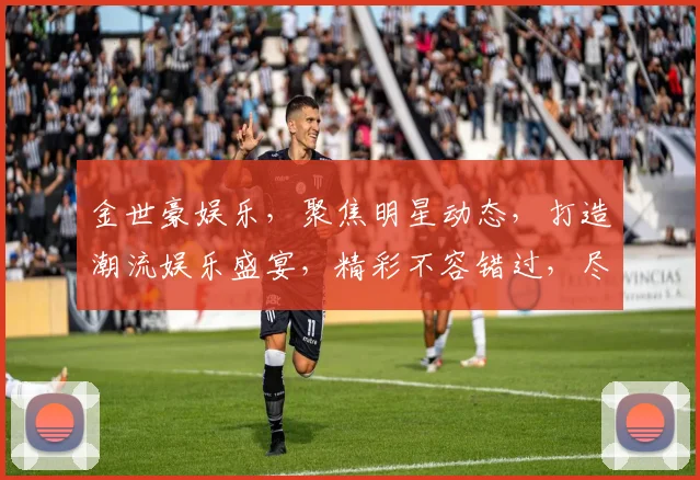 金世豪娱乐，聚焦明星动态，打造潮流娱乐盛宴，精彩不容错过，尽在金世豪