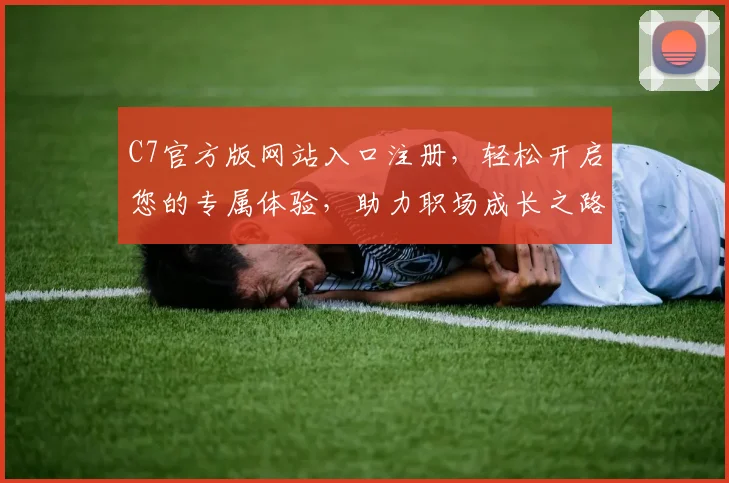 C7官方版网站入口注册，轻松开启您的专属体验，助力职场成长之路，一步到位