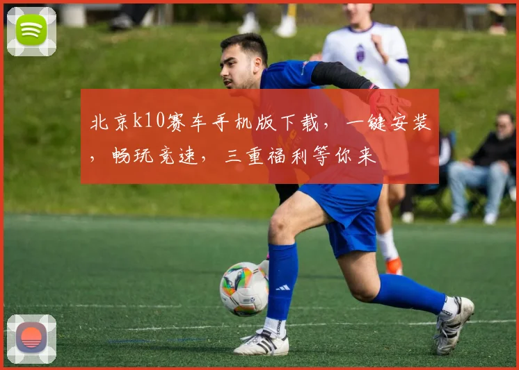 北京k10赛车手机版下载，一键安装，畅玩竞速，三重福利等你来